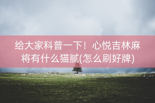 给大家科普一下！心悦吉林麻将有什么猫腻(怎么刷好牌)