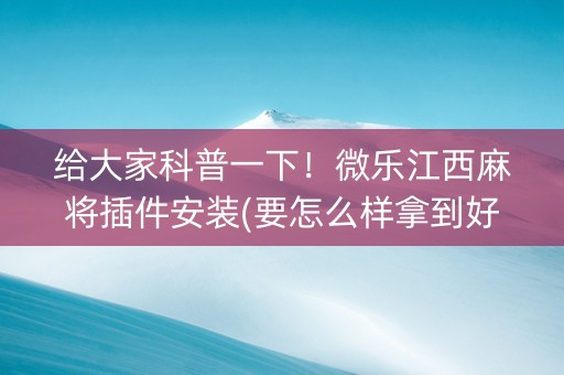 给大家科普一下！微乐江西麻将插件安装(要怎么样拿到好牌)
