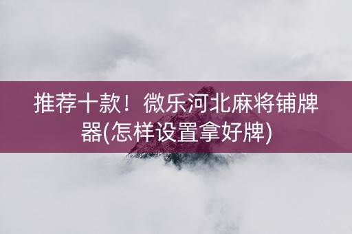 推荐十款！微乐河北麻将铺牌器(怎样设置拿好牌)
