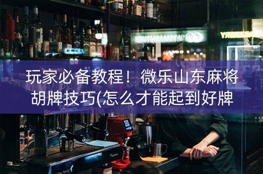 玩家必备教程！微乐山东麻将胡牌技巧(怎么才能起到好牌)