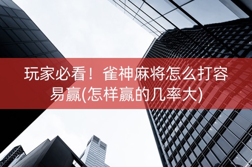 玩家必看！雀神麻将怎么打容易赢(怎样赢的几率大)