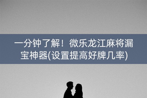 一分钟了解！微乐龙江麻将漏宝神器(设置提高好牌几率)