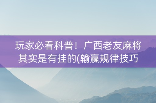 玩家必看科普！广西老友麻将其实是有挂的(输赢规律技巧)