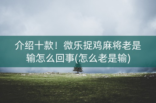介绍十款！微乐捉鸡麻将老是输怎么回事(怎么老是输)