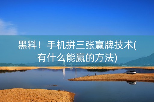 黑料！手机拼三张赢牌技术(有什么能赢的方法)