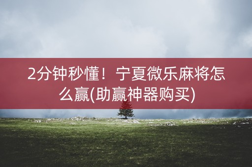 2分钟秒懂！宁夏微乐麻将怎么赢(助赢神器购买)