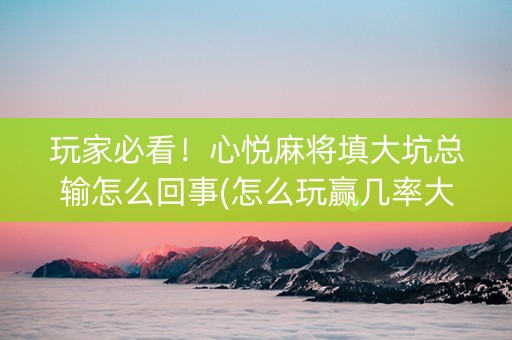 玩家必看！心悦麻将填大坑总输怎么回事(怎么玩赢几率大)