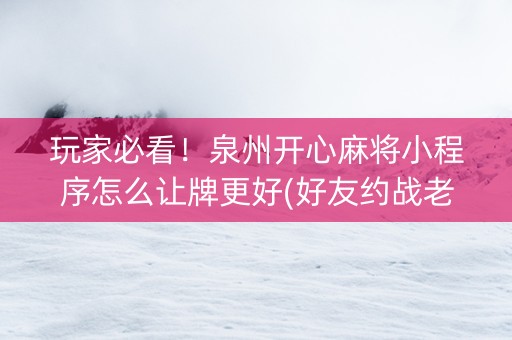 玩家必看！泉州开心麻将小程序怎么让牌更好(好友约战老是输)