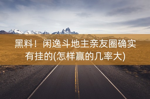 黑料！闲逸斗地主亲友圈确实有挂的(怎样赢的几率大)
