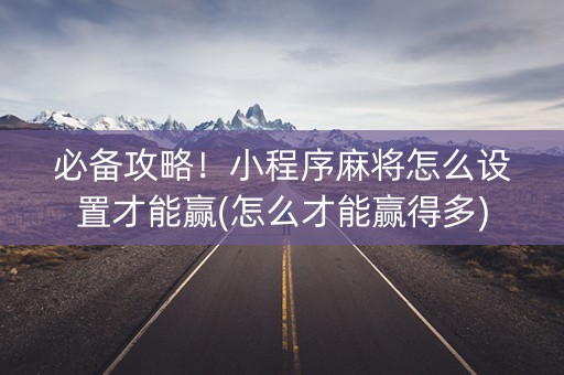 必备攻略！小程序麻将怎么设置才能赢(怎么才能赢得多)