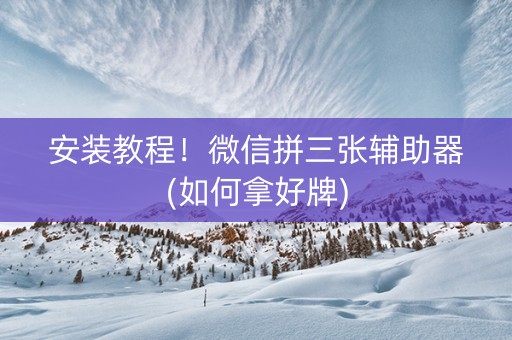 安装教程！微信拼三张辅助器(如何拿好牌)