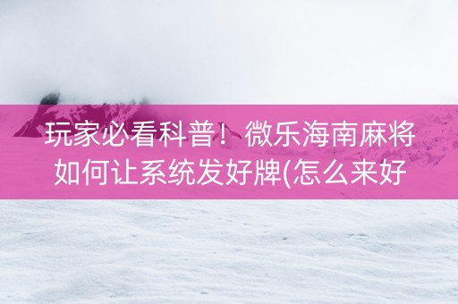 玩家必看科普！微乐海南麻将如何让系统发好牌(怎么来好牌)