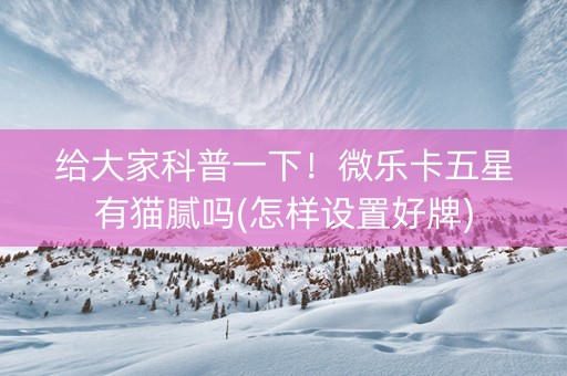 给大家科普一下！微乐卡五星有猫腻吗(怎样设置好牌)