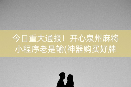 今日重大通报！开心泉州麻将小程序老是输(神器购买好牌规律)