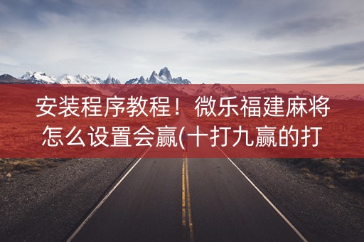 安装程序教程！微乐福建麻将怎么设置会赢(十打九赢的打法)