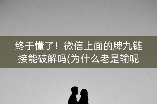 终于懂了！微信上面的牌九链接能破解吗(为什么老是输呢)