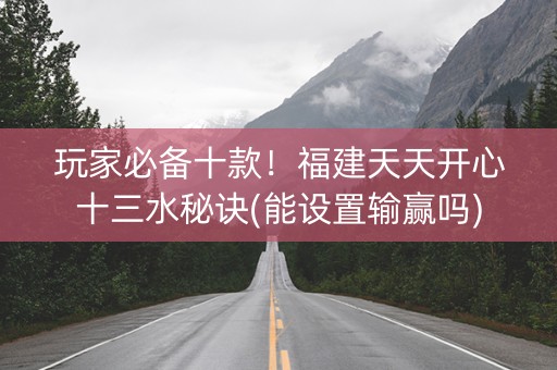 玩家必备十款！福建天天开心十三水秘诀(能设置输赢吗)