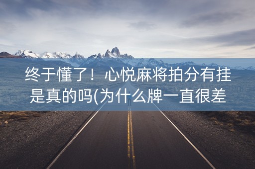 终于懂了！心悦麻将拍分有挂是真的吗(为什么牌一直很差)