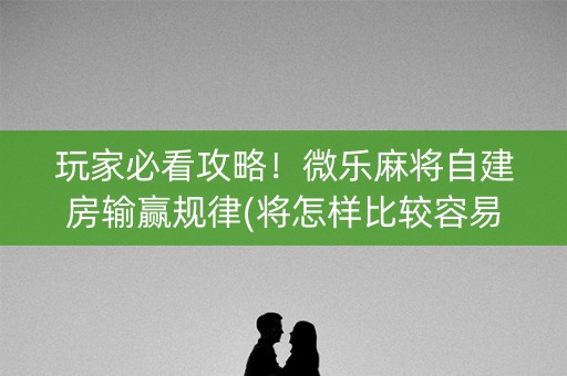 玩家必看攻略！微乐麻将自建房输赢规律(将怎样比较容易赢)