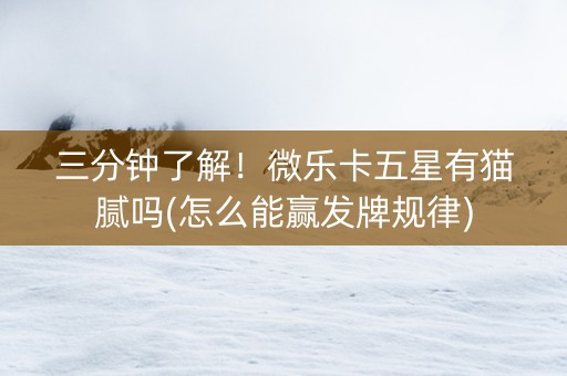 三分钟了解！微乐卡五星有猫腻吗(怎么能赢发牌规律)