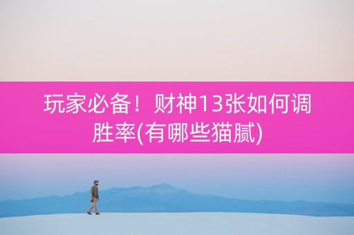 玩家必备！财神13张如何调胜率(有哪些猫腻)