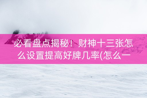 必看盘点揭秘！财神十三张怎么设置提高好牌几率(怎么一直输)