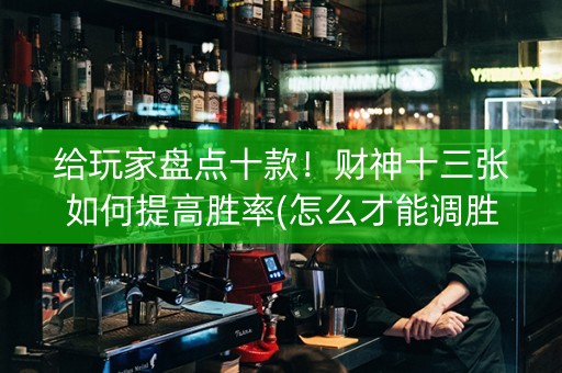 给玩家盘点十款！财神十三张如何提高胜率(怎么才能调胜率)