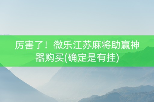 厉害了！微乐江苏麻将助赢神器购买(确定是有挂)