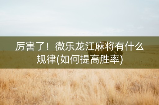 厉害了！微乐龙江麻将有什么规律(如何提高胜率)