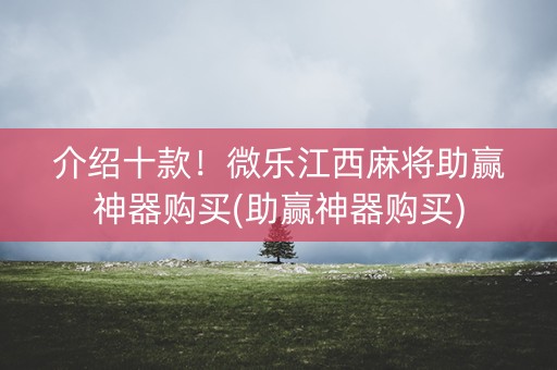 介绍十款！微乐江西麻将助赢神器购买(助赢神器购买)