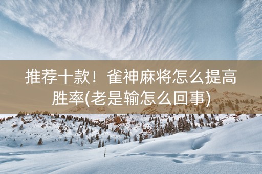 推荐十款！雀神麻将怎么提高胜率(老是输怎么回事)