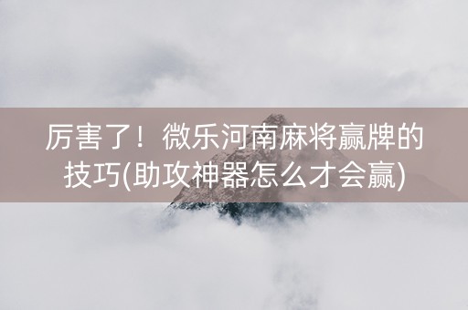 厉害了！微乐河南麻将赢牌的技巧(助攻神器怎么才会赢)