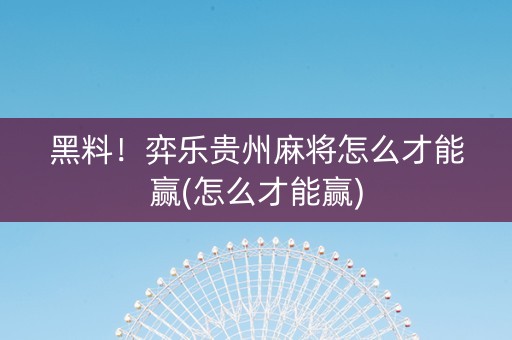 黑料！弈乐贵州麻将怎么才能赢(怎么才能赢)