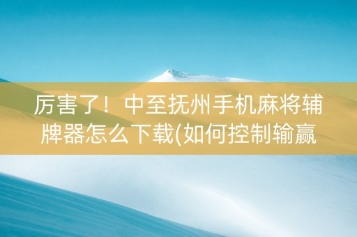 厉害了！中至抚州手机麻将辅牌器怎么下载(如何控制输赢)
