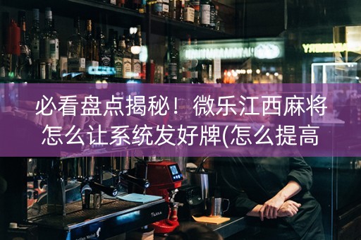 必看盘点揭秘！微乐江西麻将怎么让系统发好牌(怎么提高胜率)