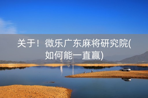 关于！微乐广东麻将研究院(如何能一直赢)