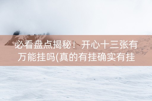 必看盘点揭秘！开心十三张有万能挂吗(真的有挂确实有挂)