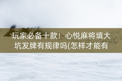 玩家必备十款！心悦麻将填大坑发牌有规律吗(怎样才能有好牌)