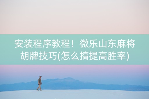 安装程序教程！微乐山东麻将胡牌技巧(怎么搞提高胜率)