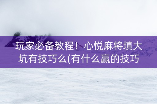 玩家必备教程！心悦麻将填大坑有技巧么(有什么赢的技巧)