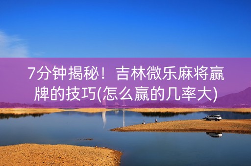7分钟揭秘！吉林微乐麻将赢牌的技巧(怎么赢的几率大)