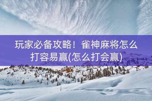 玩家必备攻略！雀神麻将怎么打容易赢(怎么打会赢)