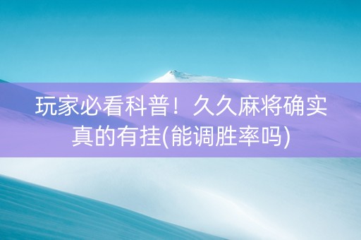 玩家必看科普！久久麻将确实真的有挂(能调胜率吗)