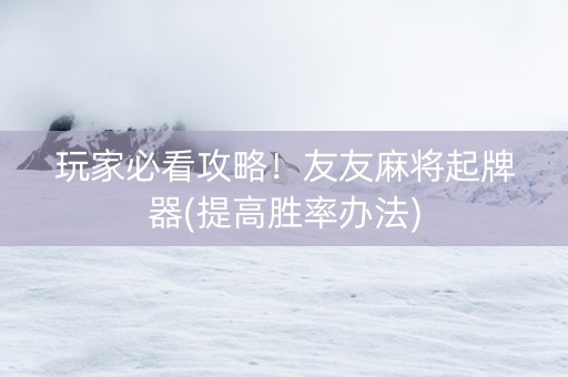 玩家必看攻略！友友麻将起牌器(提高胜率办法)