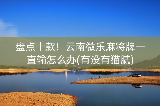 盘点十款！云南微乐麻将牌一直输怎么办(有没有猫腻)