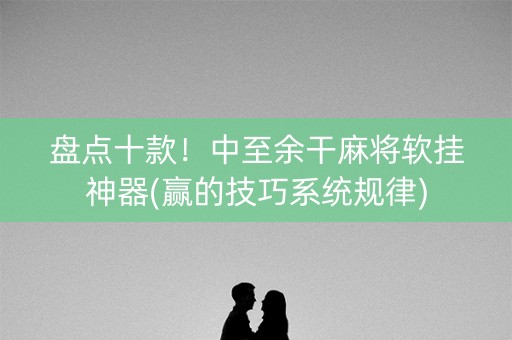 盘点十款！中至余干麻将软挂神器(赢的技巧系统规律)