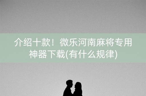 介绍十款！微乐河南麻将专用神器下载(有什么规律)
