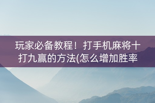 玩家必备教程！打手机麻将十打九赢的方法(怎么增加胜率)