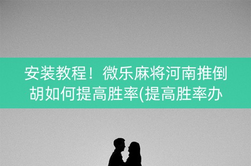 安装教程！微乐麻将河南推倒胡如何提高胜率(提高胜率办法)
