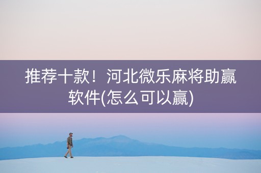 推荐十款！河北微乐麻将助赢软件(怎么可以赢)